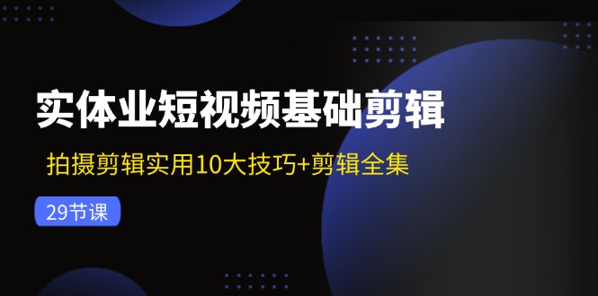 实体业短视频基础剪辑：拍摄剪辑实用10大技巧+剪辑全集（29节）-庄子聊项目