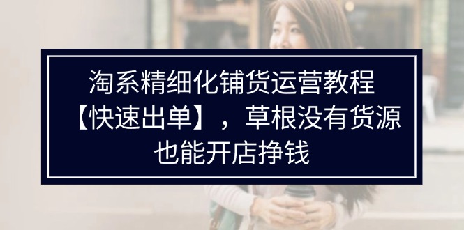（11937期）淘系精细化铺货运营教程【快速出单】，草根没有货源，也能开店挣钱-庄子聊项目