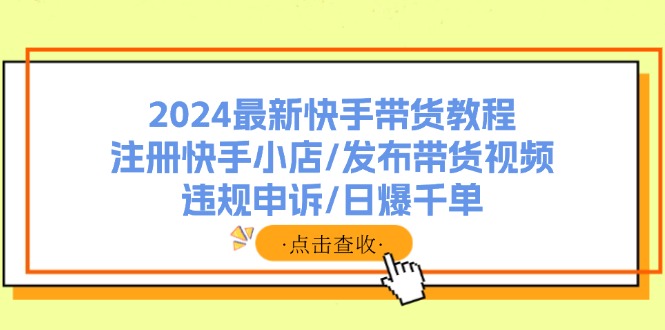 （11938期）2024最新快手带货教程：注册快手小店/发布带货视频/违规申诉/日爆千单-庄子聊项目