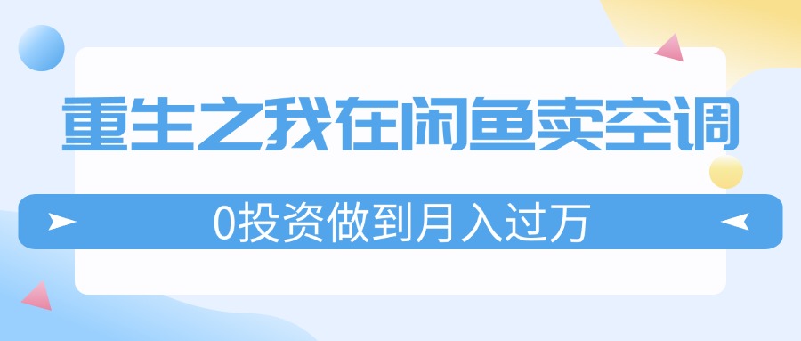 （11962期）重生之我在闲鱼卖空调，0投资做到月入过万，迎娶白富美，走上人生巅峰-庄子聊项目