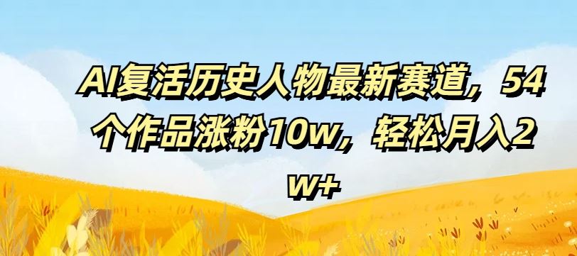 AI复活历史人物最新赛道，54个作品涨粉10w，轻松月入2w+【揭秘】-庄子聊项目