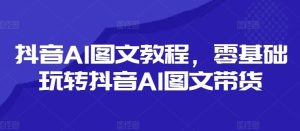 抖音AI图文教程,零基础玩转抖音AI图文带货-庄子聊项目