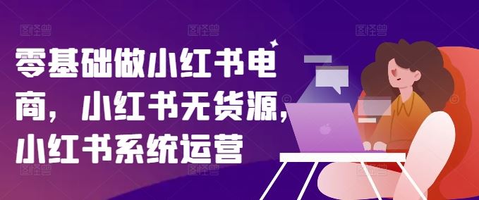 零基础做小红书电商，小红书无货源，小红书系统运营-庄子聊项目