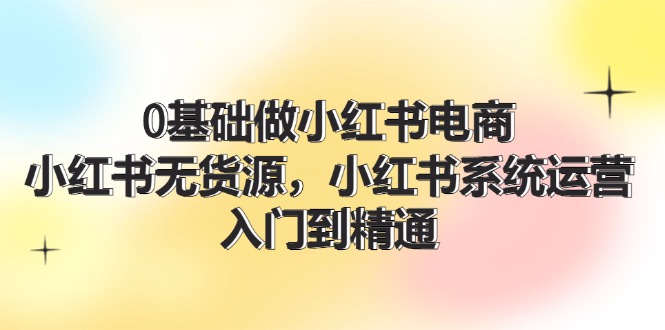 0基础做小红书电商，小红书无货源系统运营，入门到精通 (70节)-庄子聊项目