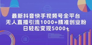 (11970期)最新抖音快手视频号全平台无人直播引流1000+精准创业粉,日轻松变现5000+-庄子聊项目