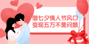 (11966期)借七夕情人节风口,变现五万不是问题,错过再等一年!-庄子聊项目