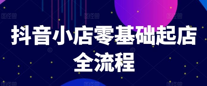 抖音小店零基础起店全流程，快速打造单品爆款技巧、商品卡引流模式与推流算法等-庄子聊项目