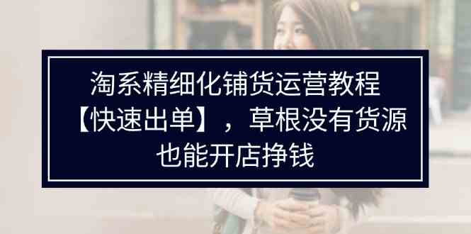 淘系精细化铺货运营教程，普通人没有货源也能快速开店出单挣钱（538节）-庄子聊项目