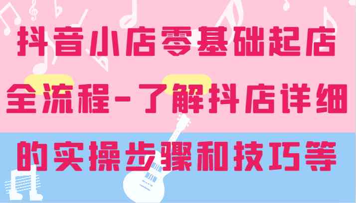 抖音小店零基础起店全流程-详细学习抖店的实操步骤和技巧等-庄子聊项目