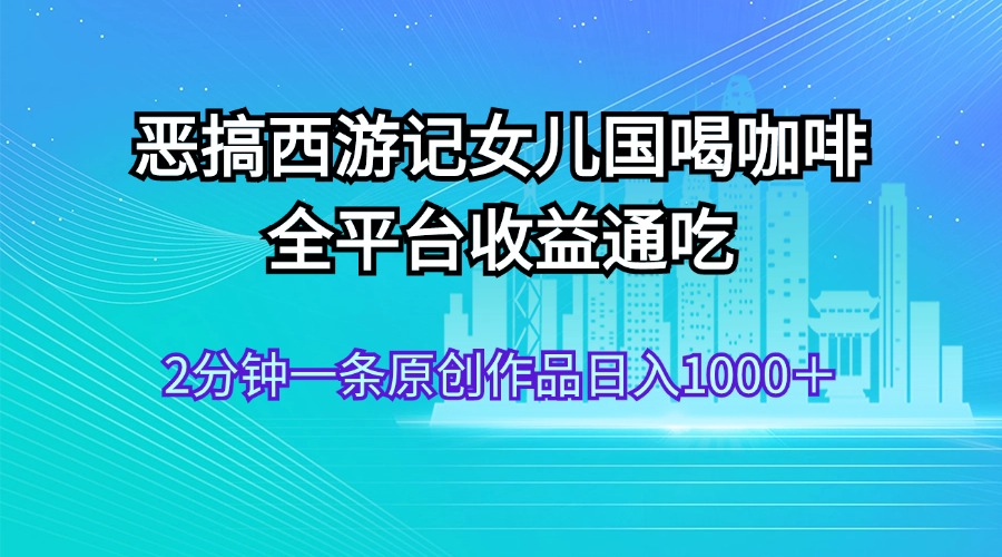 （11985期）恶搞西游记女儿国喝咖啡 全平台收益通吃 2分钟一条原创作品日入1000＋-庄子聊项目