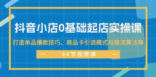 （11977期）抖音小店0基础起店实操课，打造单品爆款技巧、商品卡引流模式与推流算法等-庄子聊项目