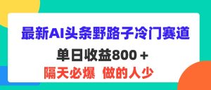 (11983期)最新AI头条野路子冷门赛道,单日800+ 隔天必爆,适合小白-庄子聊项目