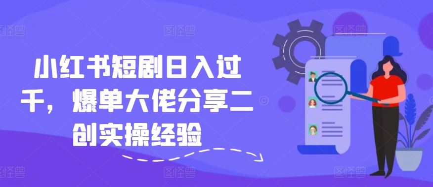 小红书短剧日入过千，爆单大佬分享二创实操经验-庄子聊项目