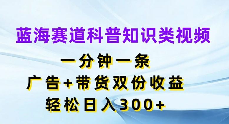 蓝海赛道科普知识类视频，一分钟一条，广告+带货双份收益，轻松日入300+【揭秘】-庄子聊项目
