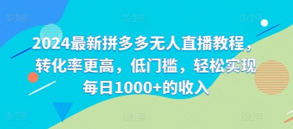 2024最新拼多多无人直播教程，转化率更高，低门槛，轻松实现每日1000+的收入-庄子聊项目