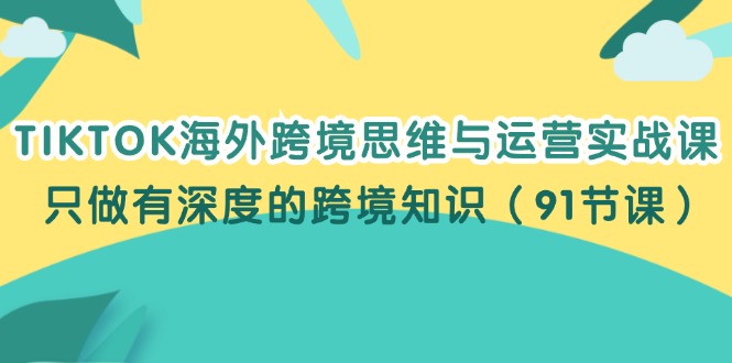（12010期）TIKTOK海外跨境思维与运营实战课，只做有深度的跨境知识（91节课）-庄子聊项目