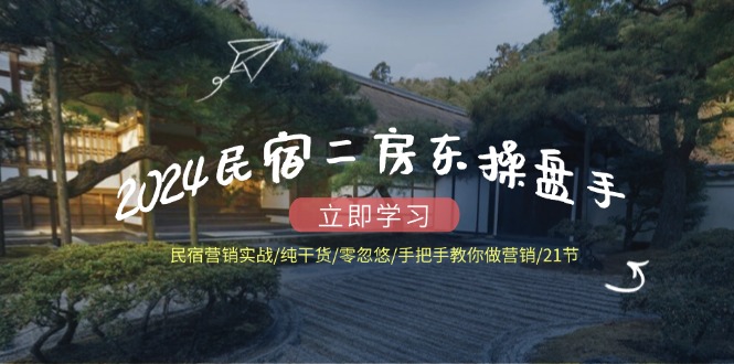 （12013期）2024民宿二房东操盘手 民宿营销实战/纯干货/零忽悠/手把手教你做营销/21节-庄子聊项目