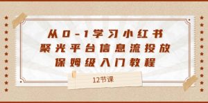 （12020期）从0-1学习小红书 聚光平台信息流投放，保姆级入门教程（12节课）-庄子聊项目