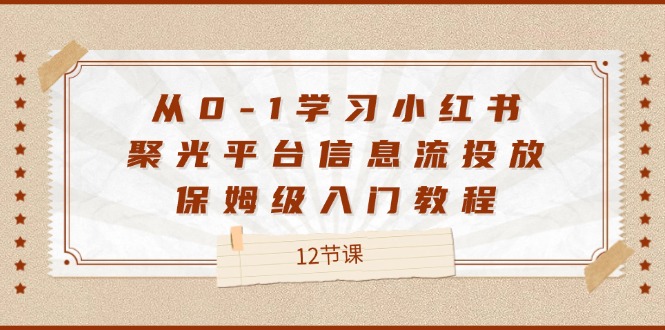 （12020期）从0-1学习小红书 聚光平台信息流投放，保姆级入门教程（12节课）-庄子聊项目