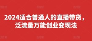 2024适合普通人的直播带货，泛流量万能创业变现法，上手快、落地快、起号快、变现快(更新8月)-庄子聊项目