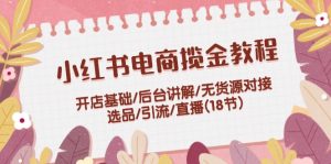 (12063期)小红书电商揽金教程:开店基础/后台讲解/无货源对接/选品/引流/直播(18节)-庄子聊项目