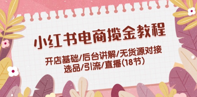 （12063期）小红书电商揽金教程：开店基础/后台讲解/无货源对接/选品/引流/直播(18节)-庄子聊项目