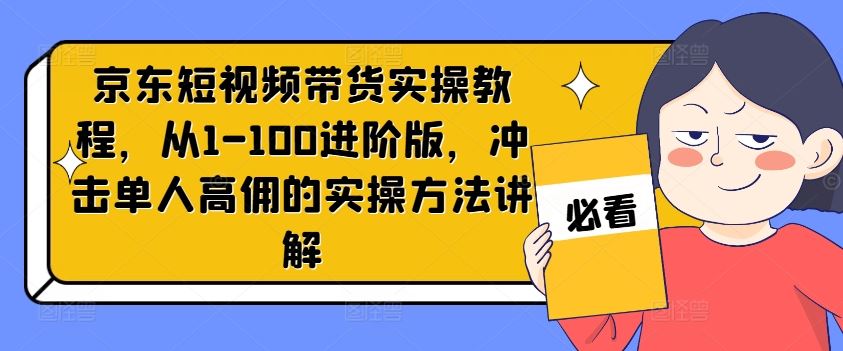 京东短视频带货实操教程，从1-100进阶版，冲击单人高佣的实操方法讲解-庄子聊项目