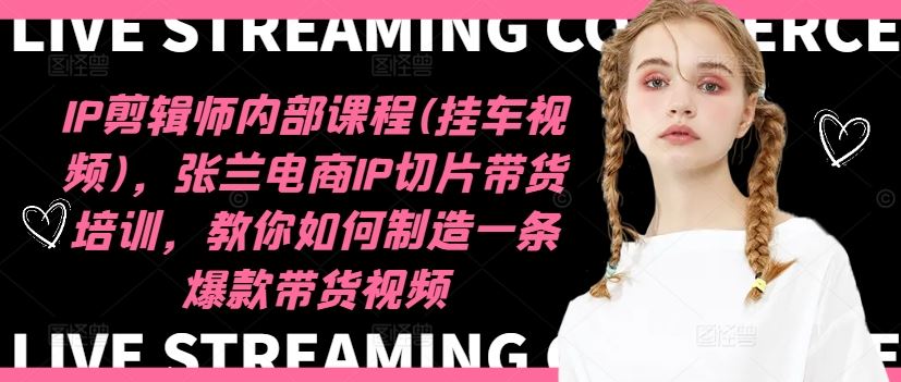 IP剪辑师内部课程(挂车视频)，张兰电商IP切片带货培训，教你如何制造一条爆款带货视频-庄子聊项目