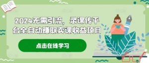 2024无需引流,录课传平台全自动赚取卖课收益项目-庄子聊项目