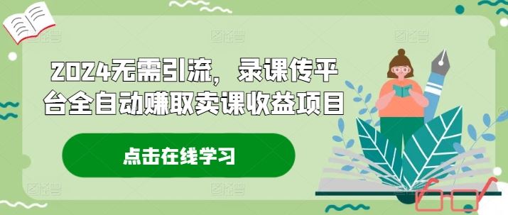 2024无需引流，录课传平台全自动赚取卖课收益项目-庄子聊项目