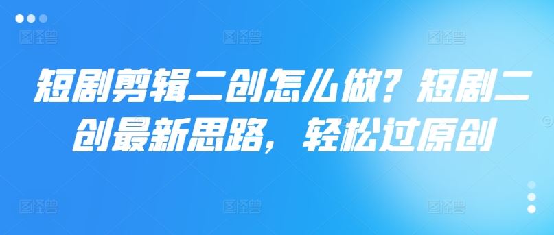 短剧剪辑二创怎么做？短剧二创最新思路，轻松过原创-庄子聊项目