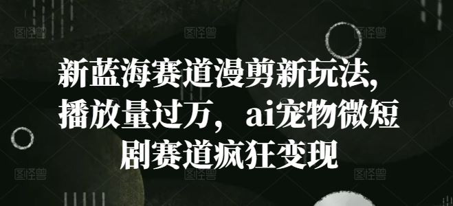 新蓝海赛道漫剪新玩法，播放量过万，ai宠物微短剧赛道疯狂变现【揭秘】-庄子聊项目