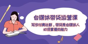 自媒体带货运营课:写作付费社群,带货是自媒体人必须掌握的能力-庄子聊项目