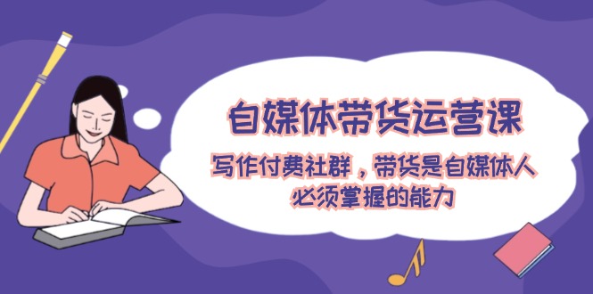 自媒体带货运营课：写作付费社群，带货是自媒体人必须掌握的能力-庄子聊项目