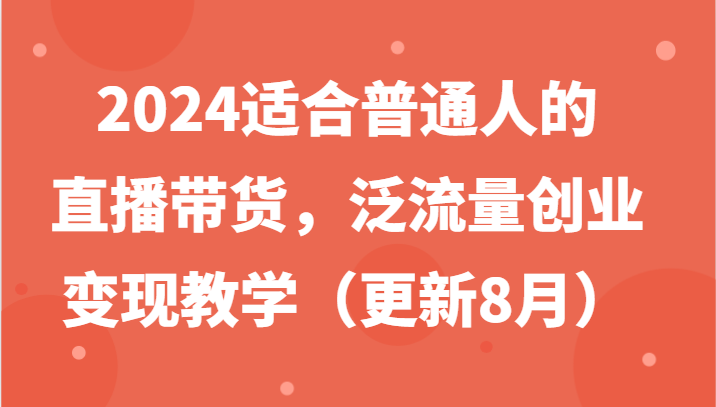 2024适合普通人的直播带货，泛流量创业变现教学（更新8月）-庄子聊项目