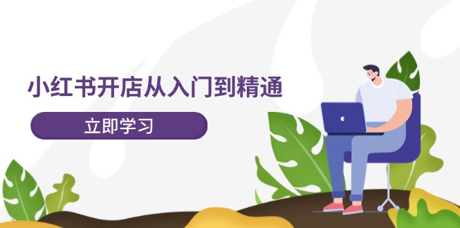 小红书开店从入门到精通，快速掌握小红书店铺运营，实现开店创收（202节）-庄子聊项目