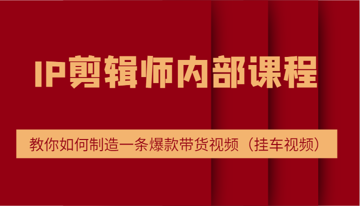 IP剪辑师内部课程，电商切片培训，教你如何制造一条爆款带货视频（挂车视频）-庄子聊项目