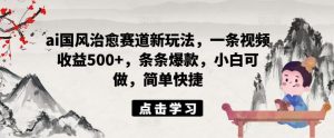 ai国风治愈赛道新玩法,一条视频收益500+,条条爆款,小白可做,简单快捷-庄子聊项目