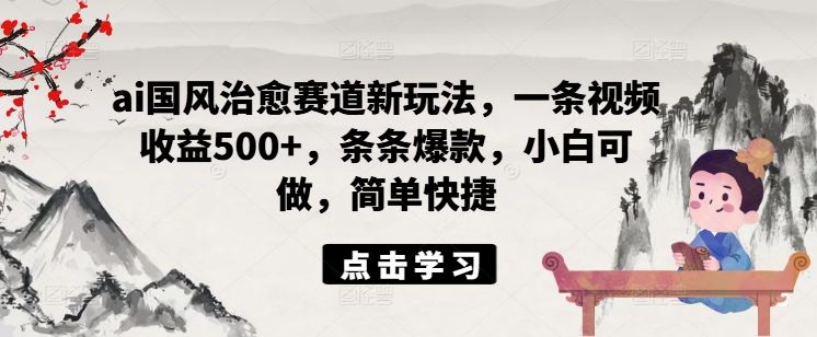ai国风治愈赛道新玩法，一条视频收益500+，条条爆款，小白可做，简单快捷-庄子聊项目