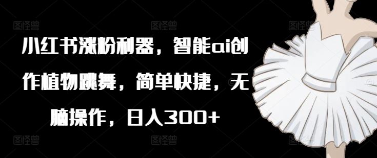 小红书涨粉利器，智能ai创作植物跳舞，简单快捷，无脑操作，日入300+-庄子聊项目