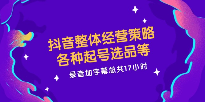 抖音整体经营策略，各种起号选品等，录音加字幕总共17小时-庄子聊项目