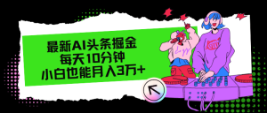 (12109期)最新AI头条掘金,每天只需10分钟,小白也能月入3万+-庄子聊项目