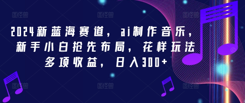 2024新蓝海赛道，ai制作音乐，新手小白抢先布局，花样玩法多项收益，日入300+-庄子聊项目