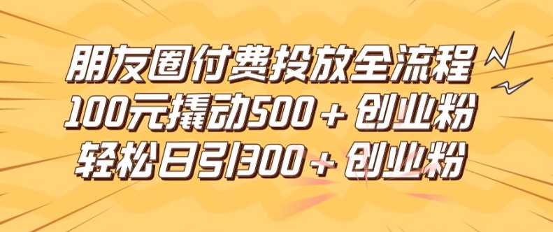 朋友圈高效付费投放全流程，100元撬动500+创业粉，日引流300加精准创业粉-庄子聊项目