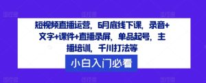 短视频直播运营，6月底线下课，录音+文字+课件+直播录屏，单品起号，主播培训，千川打法等-庄子聊项目