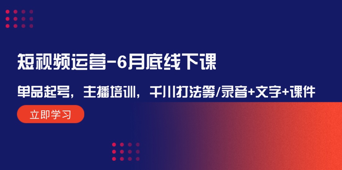 短视频运营6月底线下课：单品起号，主播培训，千川打法等/录音+文字+课件-庄子聊项目