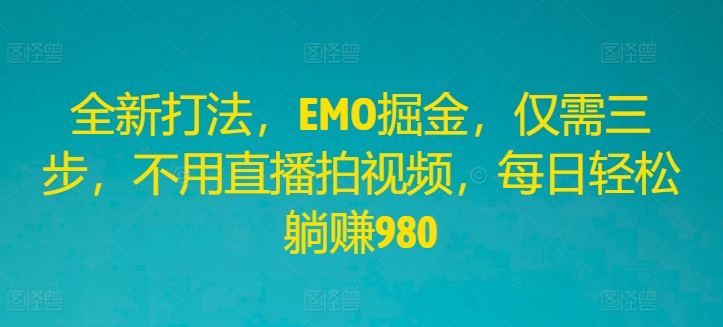 全新打法，EMO掘金，仅需三步，不用直播拍视频，每日轻松躺赚980-庄子聊项目