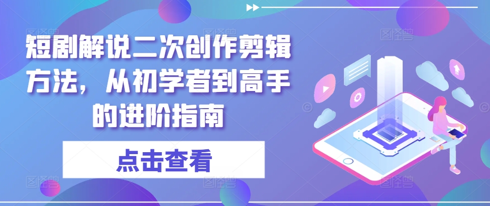 短剧解说二次创作剪辑方法，从初学者到高手的进阶指南-庄子聊项目
