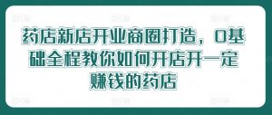 药店新店开业商圈打造,0基础全程教你如何开店开一定赚钱的药店-庄子聊项目