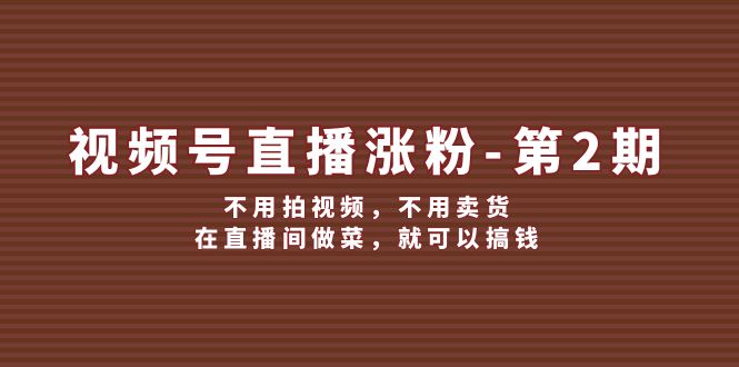 （12155期）视频号/直播涨粉-第2期，不用拍视频，不用卖货，在直播间做菜，就可以搞钱-庄子聊项目